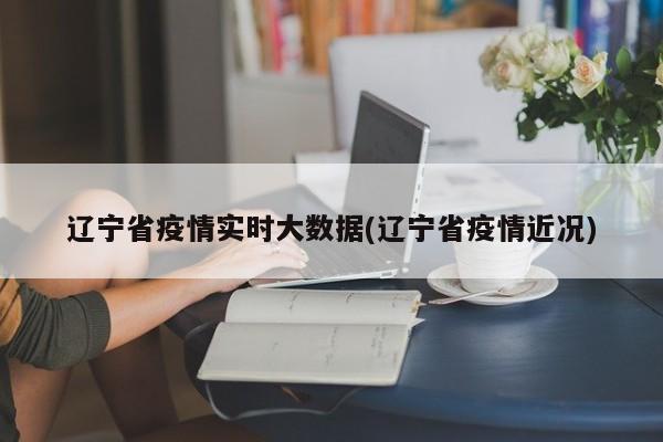 辽宁省疫情实时大数据(辽宁省疫情近况)