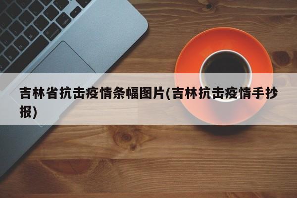 吉林省抗击疫情条幅图片(吉林抗击疫情手抄报)