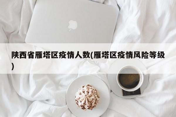 陕西省雁塔区疫情人数(雁塔区疫情风险等级)