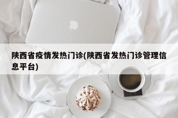 陕西省疫情发热门诊(陕西省发热门诊管理信息平台)