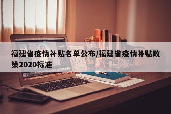 福建省疫情补贴名单公布/福建省疫情补贴政策2020标准
