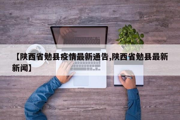 【陕西省勉县疫情最新通告,陕西省勉县最新新闻】
