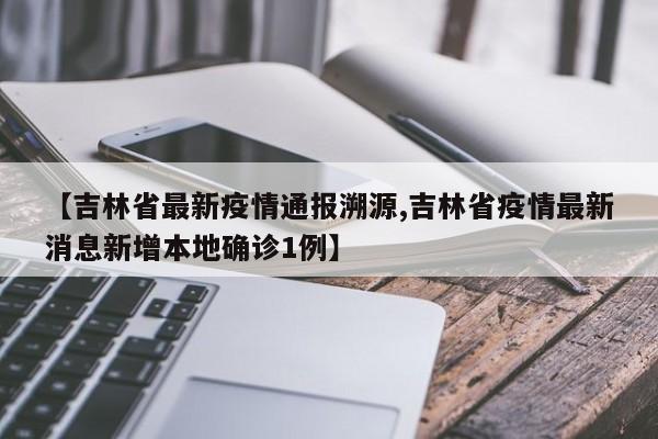 【吉林省最新疫情通报溯源,吉林省疫情最新消息新增本地确诊1例】