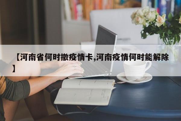 【河南省何时撤疫情卡,河南疫情何时能解除】