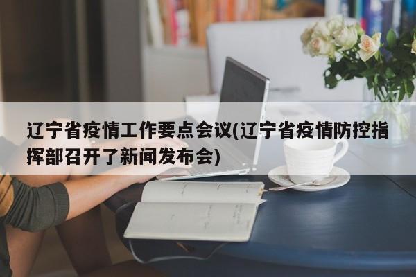 辽宁省疫情工作要点会议(辽宁省疫情防控指挥部召开了新闻发布会)