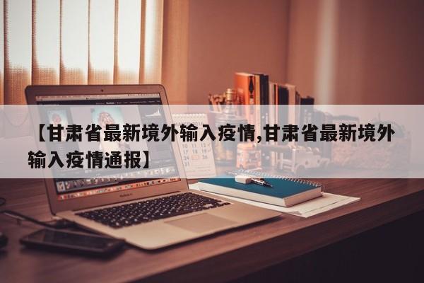 【甘肃省最新境外输入疫情,甘肃省最新境外输入疫情通报】