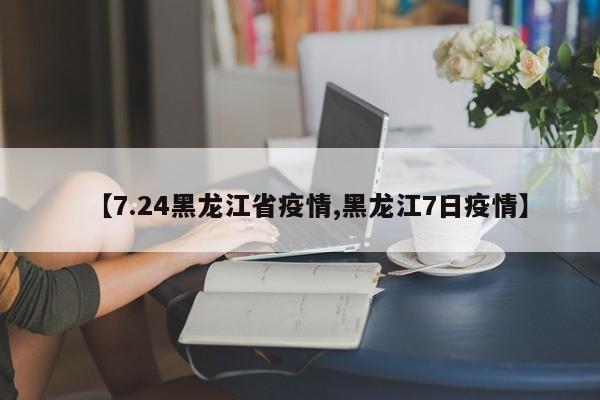 【7.24黑龙江省疫情,黑龙江7日疫情】