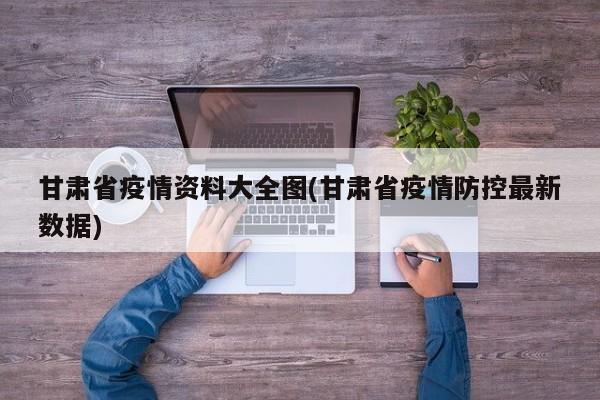 甘肃省疫情资料大全图(甘肃省疫情防控最新数据)