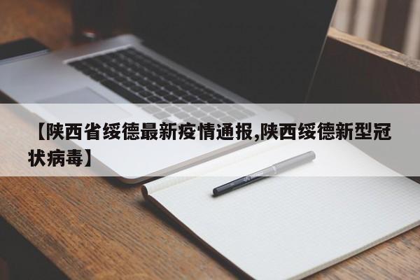 【陕西省绥德最新疫情通报,陕西绥德新型冠状病毒】