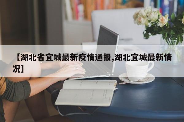 【湖北省宜城最新疫情通报,湖北宜城最新情况】