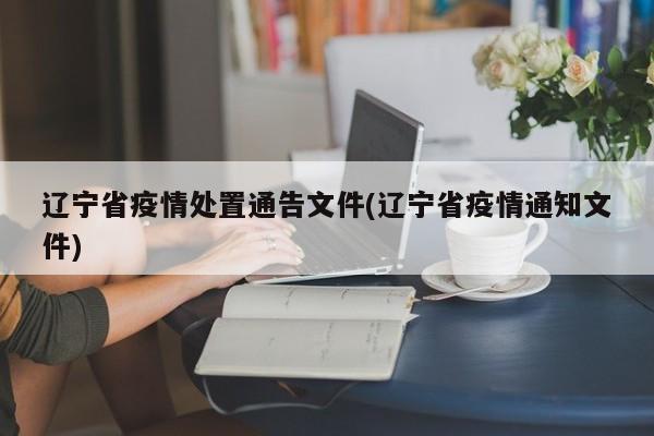 辽宁省疫情处置通告文件(辽宁省疫情通知文件)