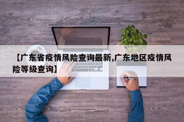 【广东省疫情风险查询最新,广东地区疫情风险等级查询】