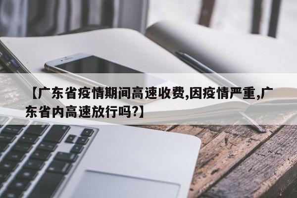 【广东省疫情期间高速收费,因疫情严重,广东省内高速放行吗?】