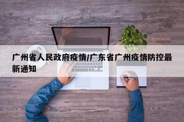 广州省人民政府疫情/广东省广州疫情防控最新通知