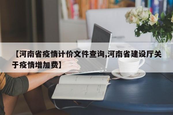 【河南省疫情计价文件查询,河南省建设厅关于疫情增加费】