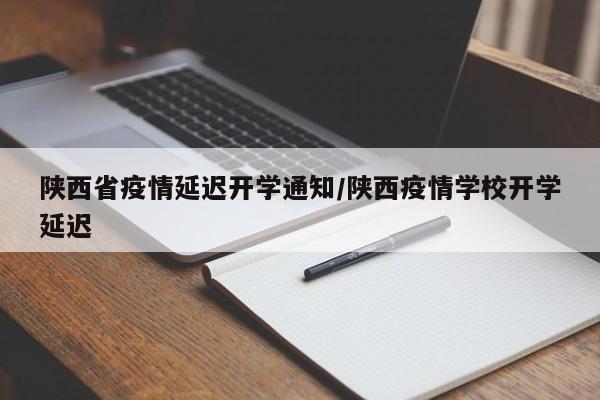 陕西省疫情延迟开学通知/陕西疫情学校开学延迟