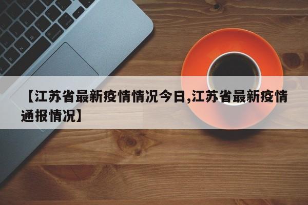 【江苏省最新疫情情况今日,江苏省最新疫情通报情况】