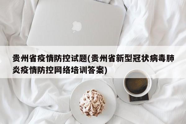 贵州省疫情防控试题(贵州省新型冠状病毒肺炎疫情防控网络培训答案)