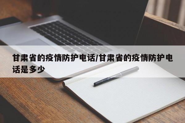 甘肃省的疫情防护电话/甘肃省的疫情防护电话是多少