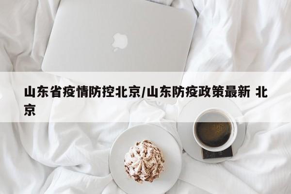 山东省疫情防控北京/山东防疫政策最新 北京
