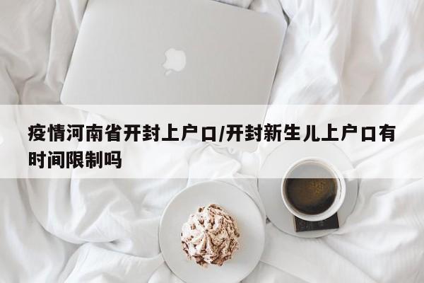 疫情河南省开封上户口/开封新生儿上户口有时间限制吗