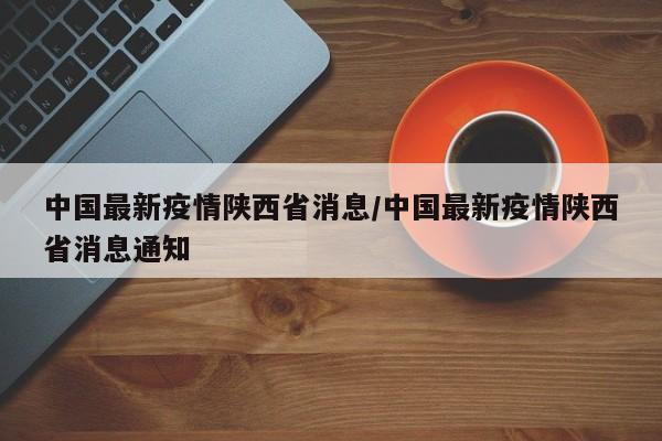 中国最新疫情陕西省消息/中国最新疫情陕西省消息通知