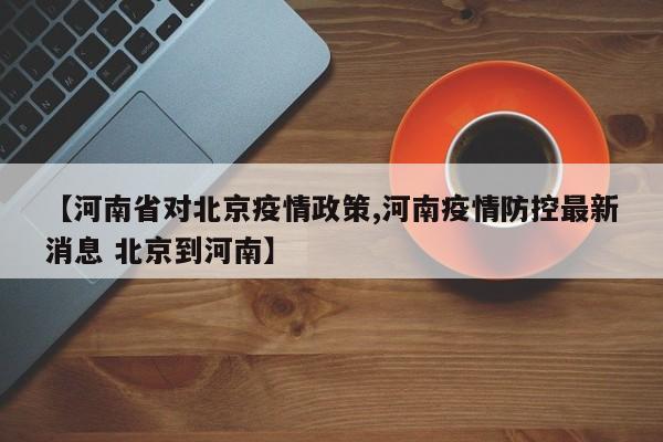 【河南省对北京疫情政策,河南疫情防控最新消息 北京到河南】