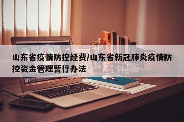 山东省疫情防控经费/山东省新冠肺炎疫情防控资金管理暂行办法