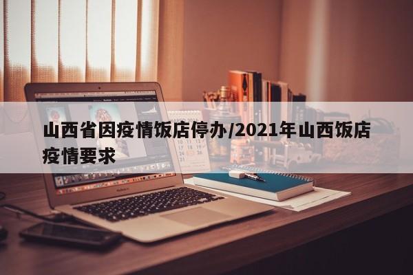 山西省因疫情饭店停办/2021年山西饭店疫情要求