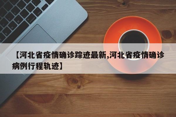 【河北省疫情确诊踪迹最新,河北省疫情确诊病例行程轨迹】