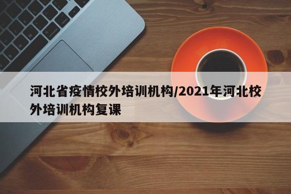 河北省疫情校外培训机构/2021年河北校外培训机构复课