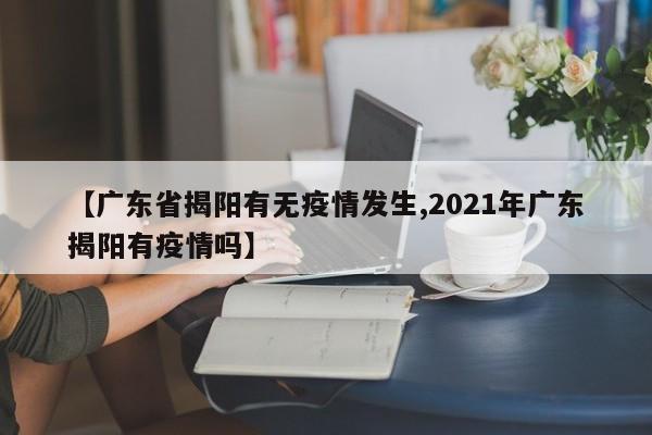 【广东省揭阳有无疫情发生,2021年广东揭阳有疫情吗】