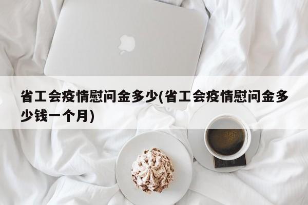 省工会疫情慰问金多少(省工会疫情慰问金多少钱一个月)