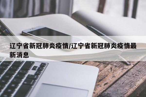辽宁省新冠肺炎疫情/辽宁省新冠肺炎疫情最新消息