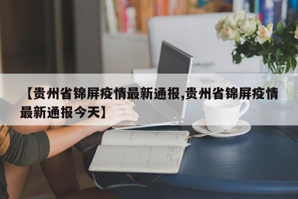 【贵州省锦屏疫情最新通报,贵州省锦屏疫情最新通报今天】