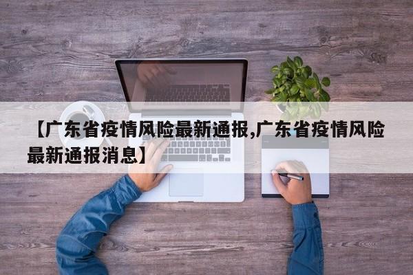 【广东省疫情风险最新通报,广东省疫情风险最新通报消息】