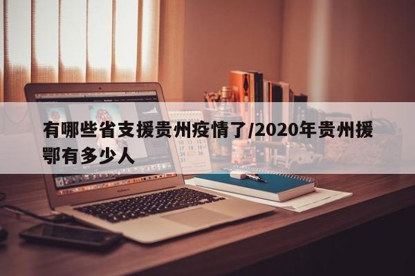 有哪些省支援贵州疫情了/2020年贵州援鄂有多少人